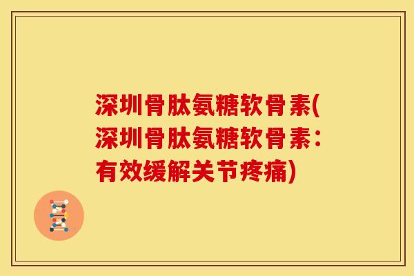 深圳骨肽氨糖软骨素(深圳骨肽氨糖软骨素：有效缓解关节疼痛)
