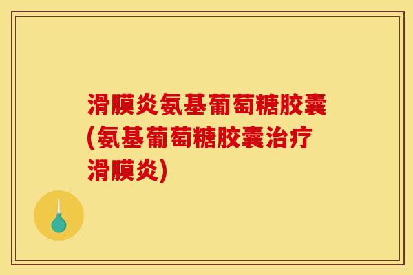 滑膜炎氨基葡萄糖胶囊(氨基葡萄糖胶囊治疗滑膜炎)