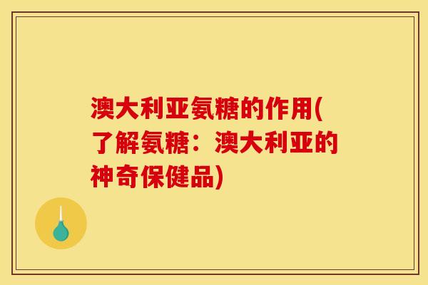 澳大利亚氨糖的作用(了解氨糖：澳大利亚的神奇保健品)