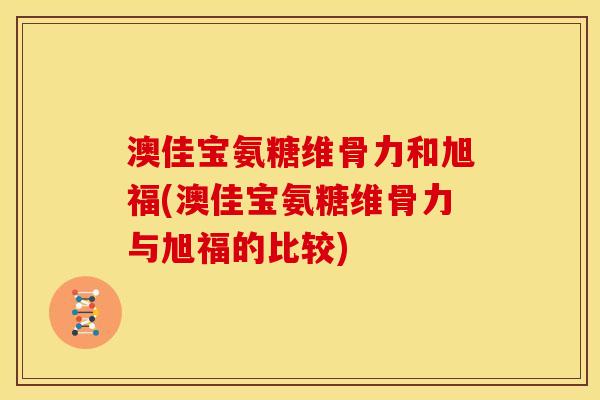 澳佳宝氨糖维骨力和旭福(澳佳宝氨糖维骨力与旭福的比较)