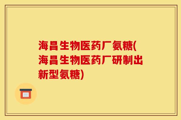 海昌生物医药厂氨糖(海昌生物医药厂研制出新型氨糖)