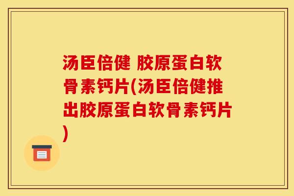 汤臣倍健 胶原蛋白软骨素钙片(汤臣倍健推出胶原蛋白软骨素钙片)