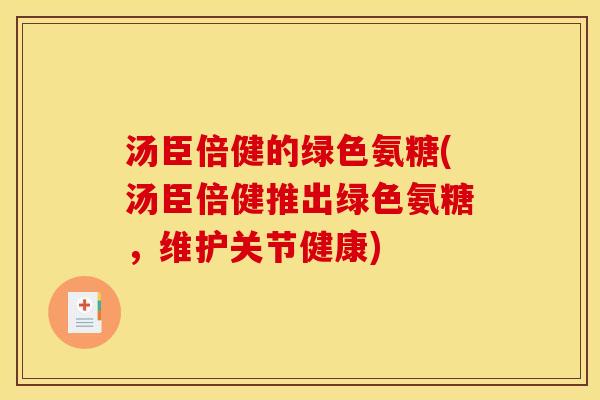 汤臣倍健的绿色氨糖(汤臣倍健推出绿色氨糖，维护关节健康)