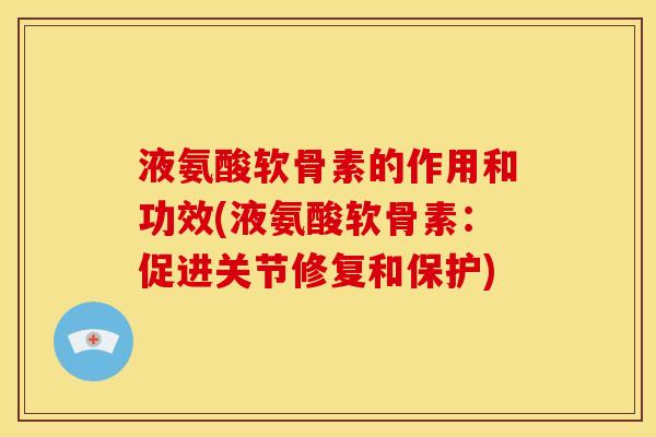 液氨酸软骨素的作用和功效(液氨酸软骨素：促进关节修复和保护)