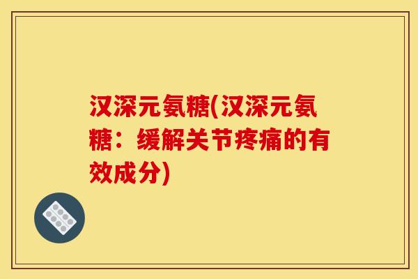 汉深元氨糖(汉深元氨糖：缓解关节疼痛的有效成分)