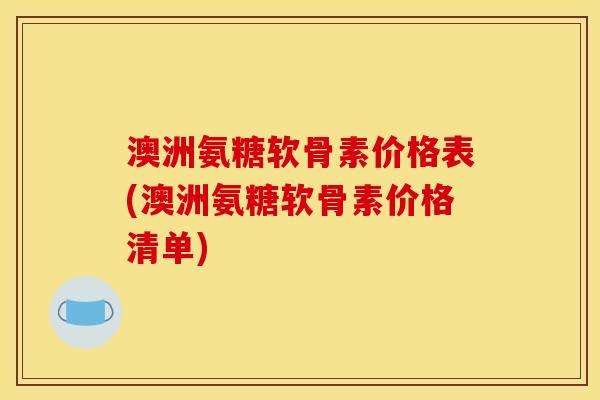 澳洲氨糖软骨素价格表(澳洲氨糖软骨素价格清单)