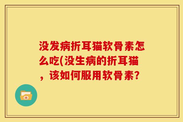 没发病折耳猫软骨素怎么吃(没生病的折耳猫，该如何服用软骨素？