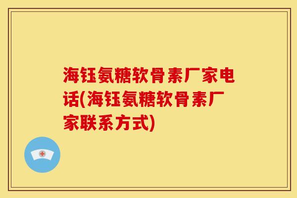海钰氨糖软骨素厂家电话(海钰氨糖软骨素厂家联系方式)