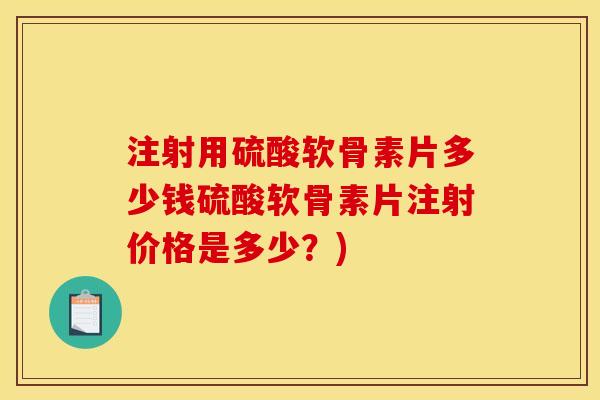 注射用硫酸软骨素片多少钱硫酸软骨素片注射价格是多少？)