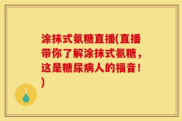 涂抹式氨糖直播(直播带你了解涂抹式氨糖，这是糖尿病人的福音！)
