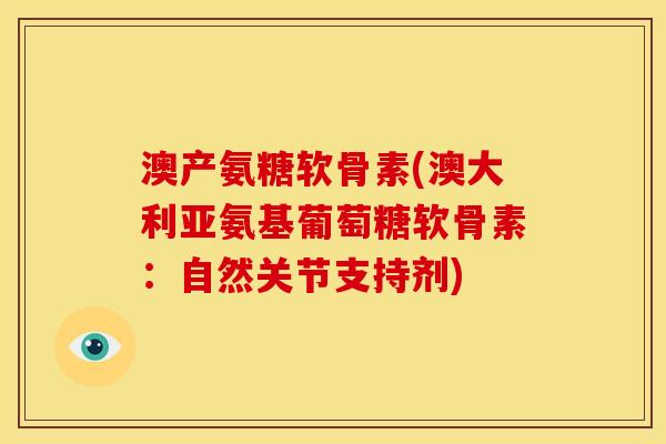 澳产氨糖软骨素(澳大利亚氨基葡萄糖软骨素：自然关节支持剂)