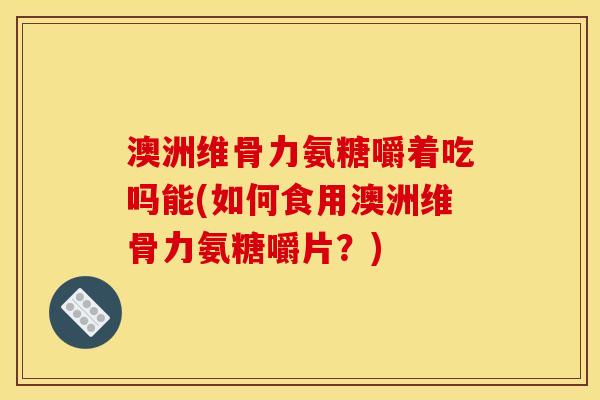 澳洲维骨力氨糖嚼着吃吗能(如何食用澳洲维骨力氨糖嚼片？)