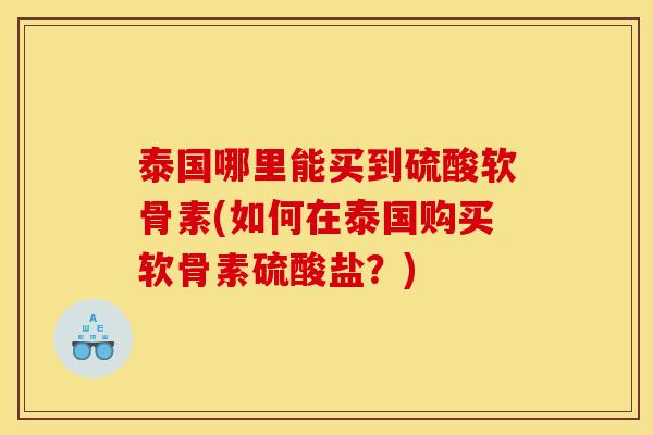 泰国哪里能买到硫酸软骨素(如何在泰国购买软骨素硫酸盐？)