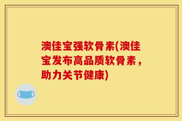 澳佳宝强软骨素(澳佳宝发布高品质软骨素，助力关节健康)