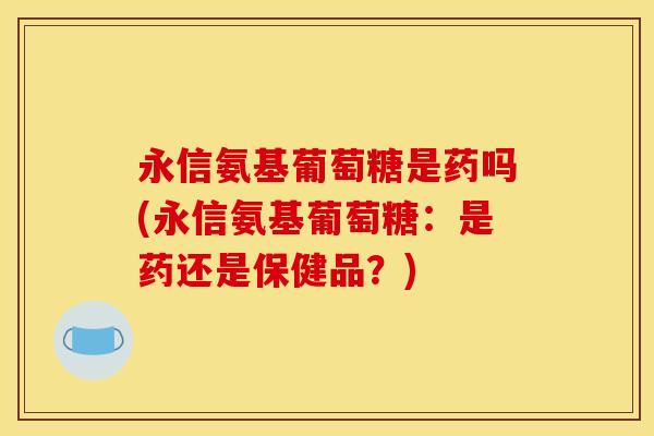 永信氨基葡萄糖是药吗(永信氨基葡萄糖：是药还是保健品？)