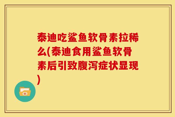 泰迪吃鲨鱼软骨素拉稀么(泰迪食用鲨鱼软骨素后引致腹泻症状显现)