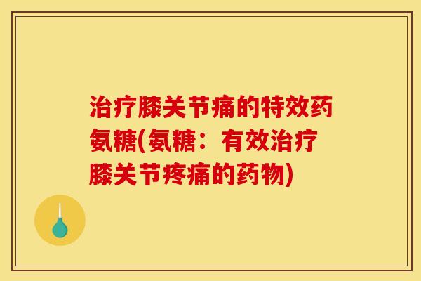 治疗膝关节痛的特效药氨糖(氨糖：有效治疗膝关节疼痛的药物)