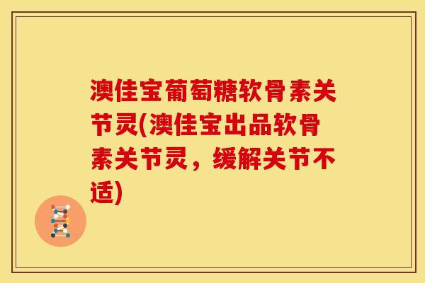 澳佳宝葡萄糖软骨素关节灵(澳佳宝出品软骨素关节灵，缓解关节不适)