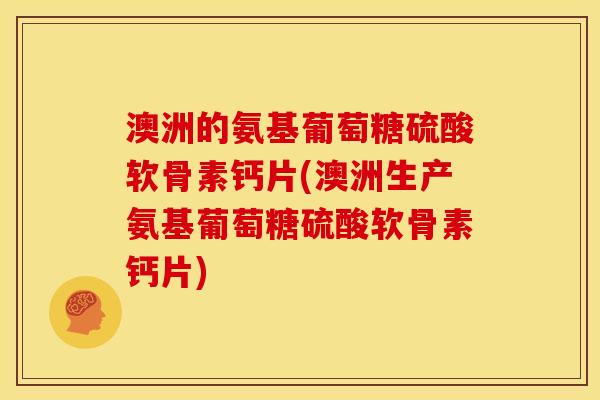 澳洲的氨基葡萄糖硫酸软骨素钙片(澳洲生产氨基葡萄糖硫酸软骨素钙片)