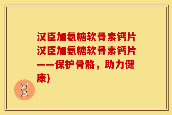 汉臣加氨糖软骨素钙片汉臣加氨糖软骨素钙片——保护骨骼，助力健康)