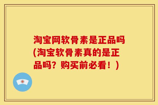 淘宝网软骨素是正品吗(淘宝软骨素真的是正品吗？购买前必看！)