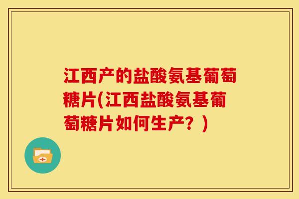 江西产的盐酸氨基葡萄糖片(江西盐酸氨基葡萄糖片如何生产？)
