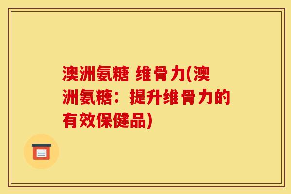澳洲氨糖 维骨力(澳洲氨糖：提升维骨力的有效保健品)