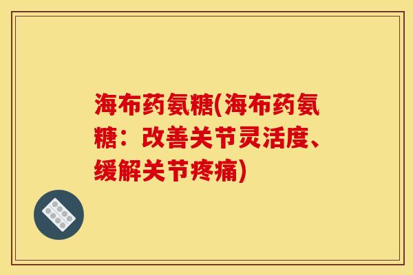 海布药氨糖(海布药氨糖：改善关节灵活度、缓解关节疼痛)