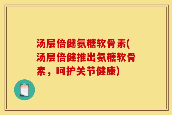 汤层倍健氨糖软骨素(汤层倍健推出氨糖软骨素，呵护关节健康)