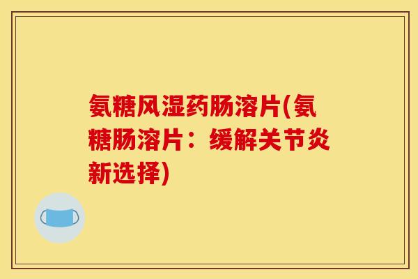 氨糖风湿药肠溶片(氨糖肠溶片：缓解关节炎新选择)