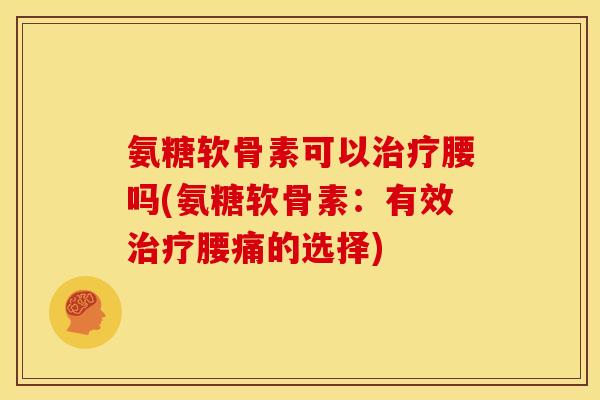 氨糖软骨素可以治疗腰吗(氨糖软骨素：有效治疗腰痛的选择)