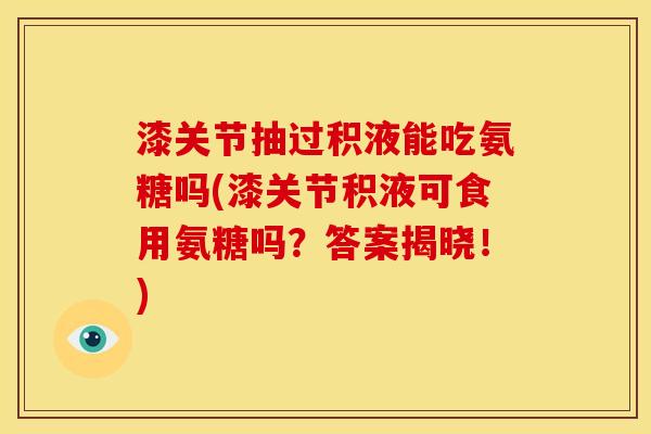 漆关节抽过积液能吃氨糖吗(漆关节积液可食用氨糖吗？答案揭晓！)