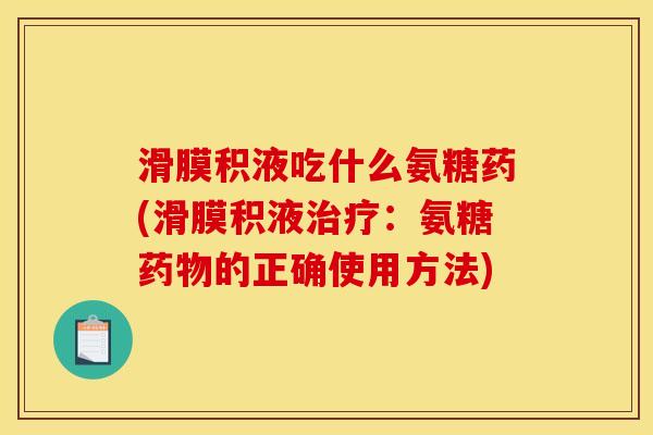滑膜积液吃什么氨糖药(滑膜积液治疗：氨糖药物的正确使用方法)