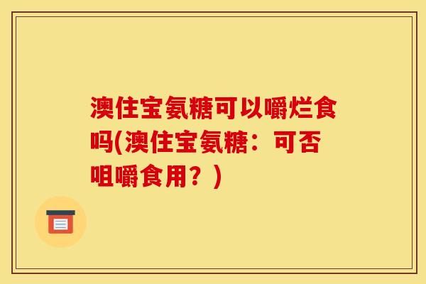 澳住宝氨糖可以嚼烂食吗(澳住宝氨糖：可否咀嚼食用？)