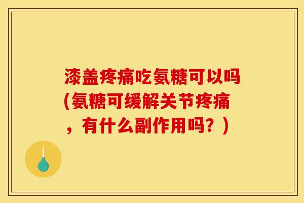 漆盖疼痛吃氨糖可以吗(氨糖可缓解关节疼痛，有什么副作用吗？)