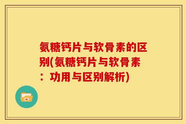 氨糖钙片与软骨素的区别(氨糖钙片与软骨素：功用与区别解析)