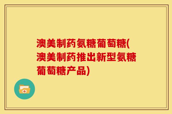 澳美制药氨糖葡萄糖(澳美制药推出新型氨糖葡萄糖产品)