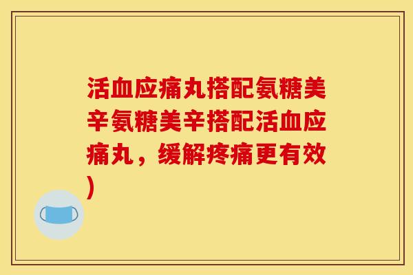 活血应痛丸搭配氨糖美辛氨糖美辛搭配活血应痛丸，缓解疼痛更有效)