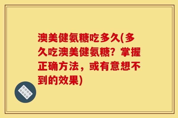 澳美健氨糖吃多久(多久吃澳美健氨糖？掌握正确方法，或有意想不到的效果)