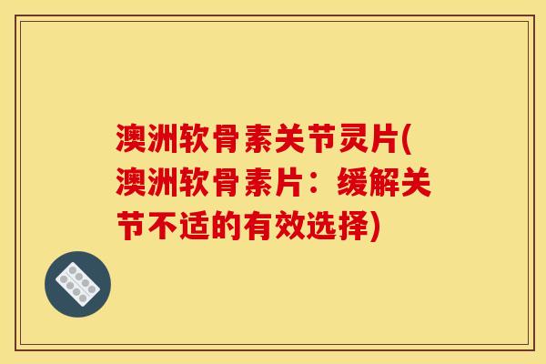 澳洲软骨素关节灵片(澳洲软骨素片：缓解关节不适的有效选择)