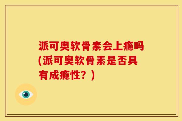 派可奥软骨素会上瘾吗(派可奥软骨素是否具有成瘾性？)