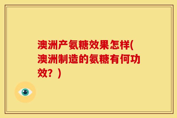 澳洲产氨糖效果怎样(澳洲制造的氨糖有何功效？)