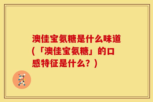 澳佳宝氨糖是什么味道(「澳佳宝氨糖」的口感特征是什么？)