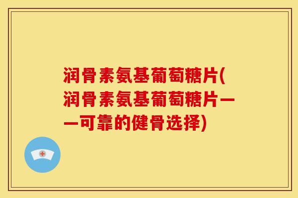 润骨素氨基葡萄糖片(润骨素氨基葡萄糖片——可靠的健骨选择)