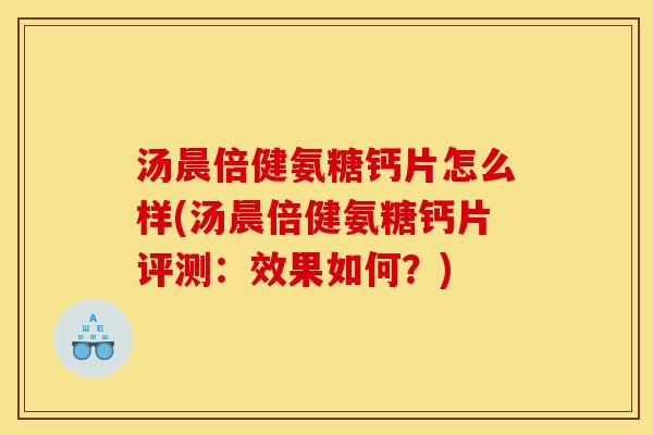 汤晨倍健氨糖钙片怎么样(汤晨倍健氨糖钙片评测：效果如何？)