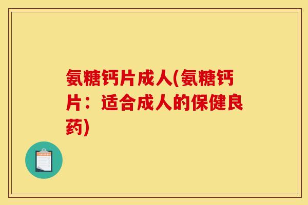 氨糖钙片成人(氨糖钙片：适合成人的保健良药)