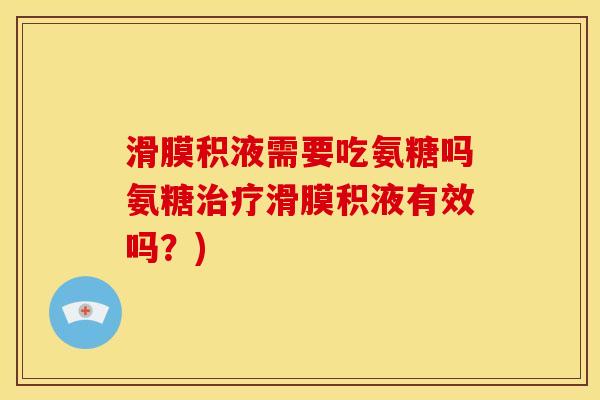 滑膜积液需要吃氨糖吗氨糖治疗滑膜积液有效吗？)