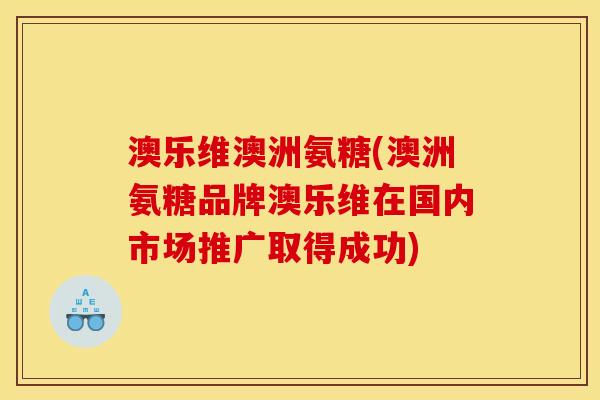 澳乐维澳洲氨糖(澳洲氨糖品牌澳乐维在国内市场推广取得成功)