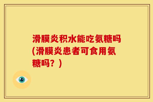 滑膜炎积水能吃氨糖吗(滑膜炎患者可食用氨糖吗？)