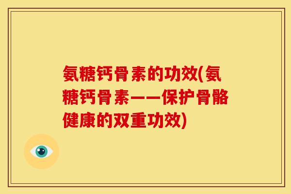 氨糖钙骨素的功效(氨糖钙骨素——保护骨骼健康的双重功效)
